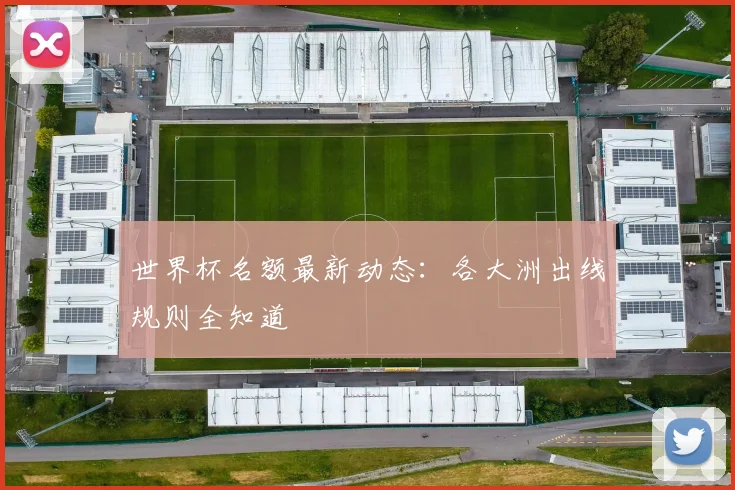 世界杯名额最新动态：各大洲出线规则全知道