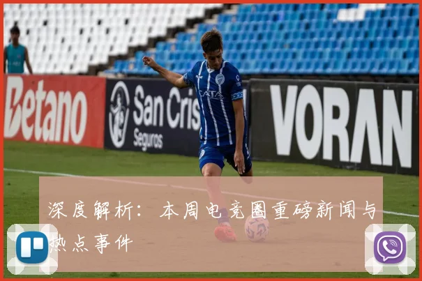 深度解析：本周电竞圈重磅新闻与热点事件