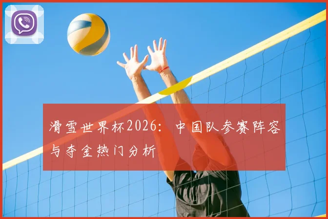滑雪世界杯2026：中国队参赛阵容与夺金热门分析
