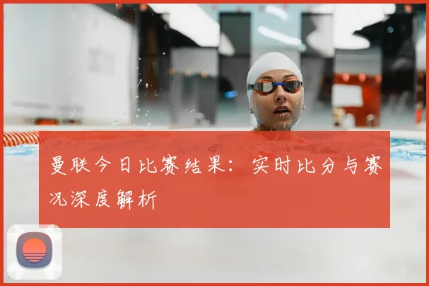曼联今日比赛结果：实时比分与赛况深度解析