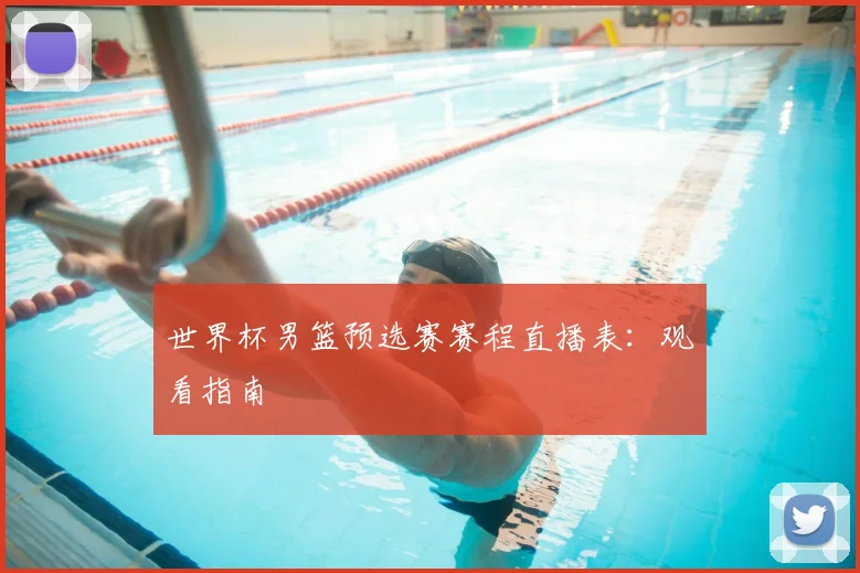 世界杯男篮预选赛赛程直播表：观看指南