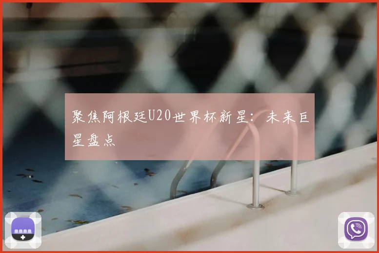 聚焦阿根廷U20世界杯新星：未来巨星盘点