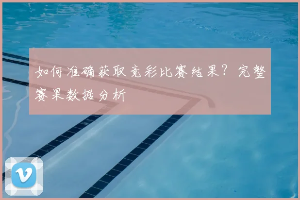 如何准确获取竞彩比赛结果？完整赛果数据分析