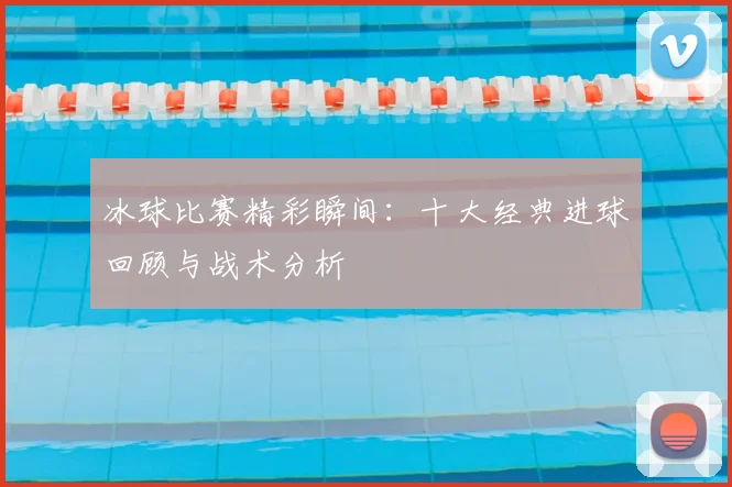 冰球比赛精彩瞬间：十大经典进球回顾与战术分析