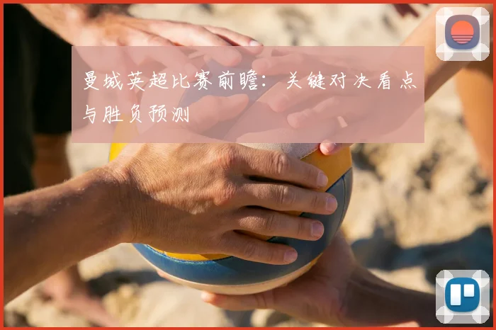 曼城英超比赛前瞻：关键对决看点与胜负预测