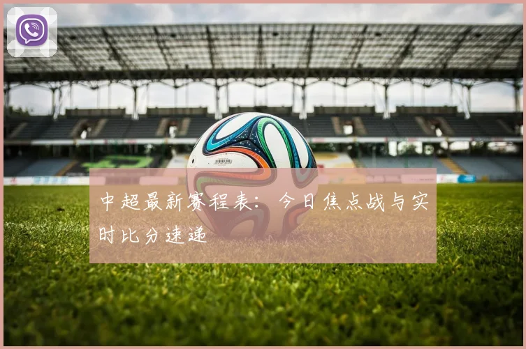 中超最新赛程表:今日焦点战与实时比分速递