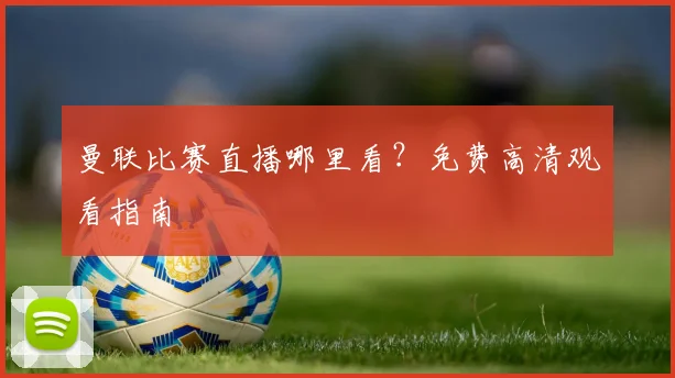 曼联比赛直播哪里看？免费高清观看指南