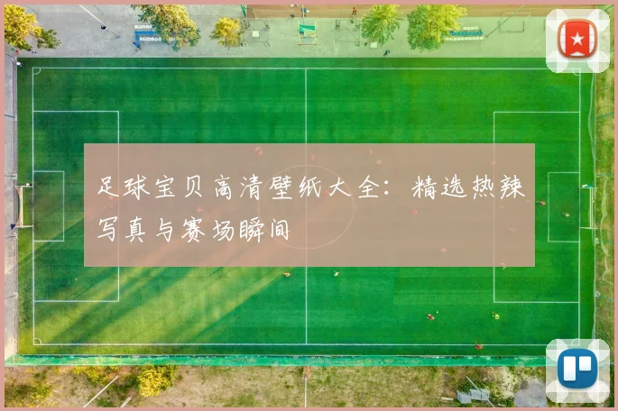 足球宝贝高清壁纸大全：精选热辣写真与赛场瞬间