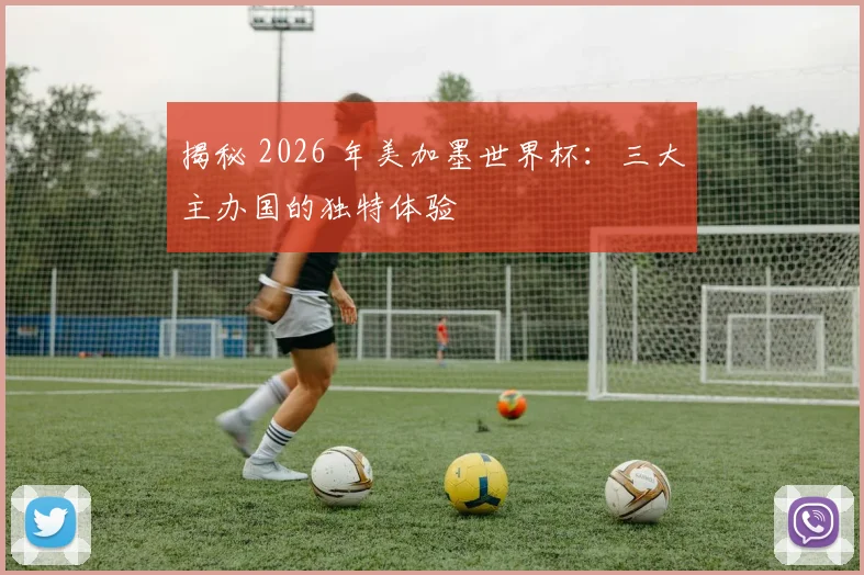 揭秘 2026 年美加墨世界杯：三大主办国的独特体验