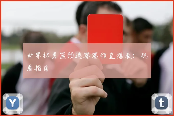 世界杯男篮预选赛赛程直播表：观看指南