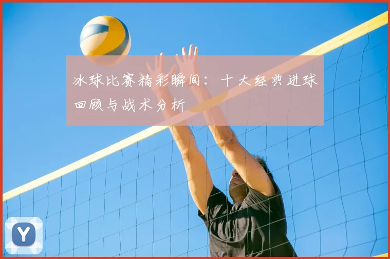 冰球比赛精彩瞬间：十大经典进球回顾与战术分析