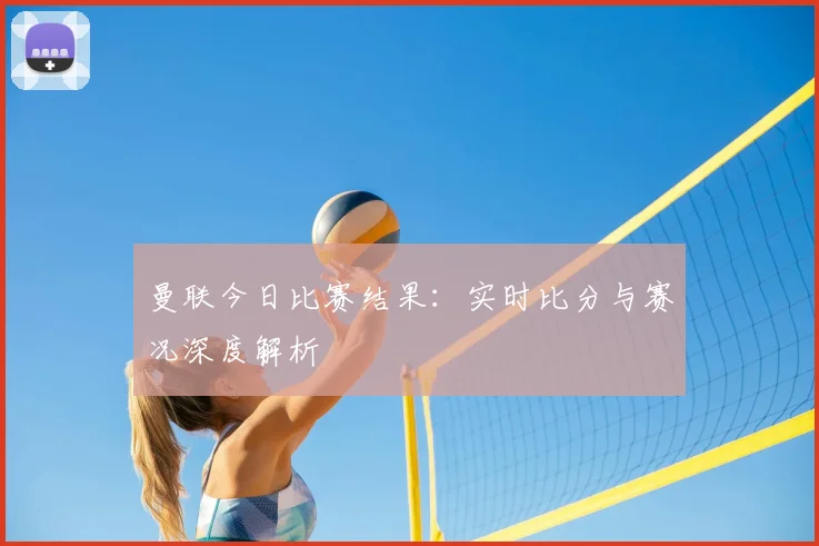 曼联今日比赛结果：实时比分与赛况深度解析