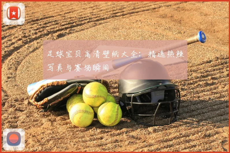 足球宝贝高清壁纸大全：精选热辣写真与赛场瞬间