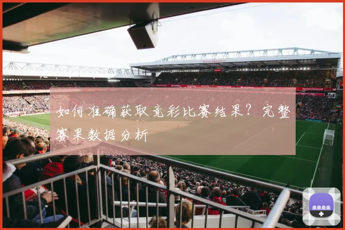 如何准确获取竞彩比赛结果？完整赛果数据分析