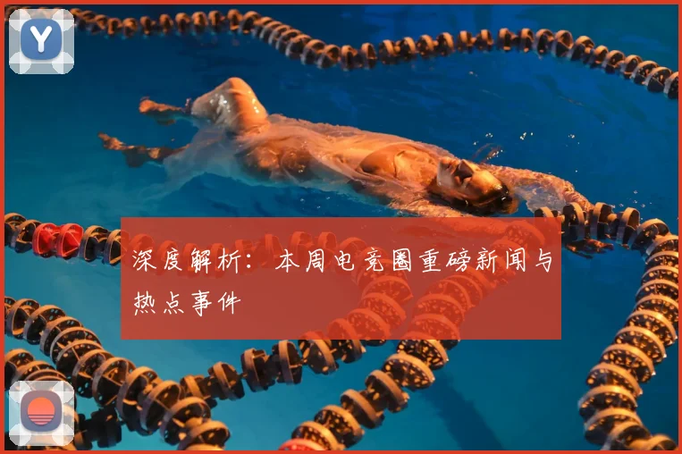 深度解析：本周电竞圈重磅新闻与热点事件