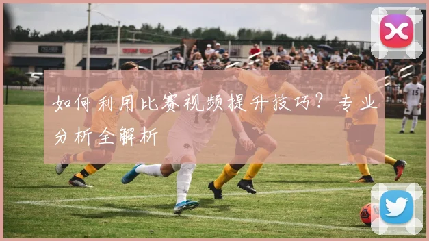 如何利用比赛视频提升技巧？专业分析全解析