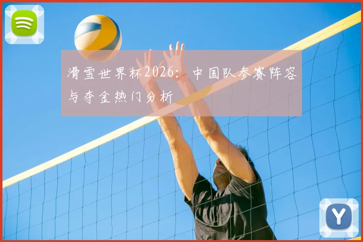 滑雪世界杯2026：中国队参赛阵容与夺金热门分析