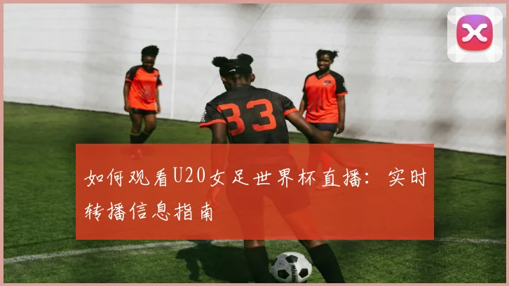 如何观看U20女足世界杯直播：实时转播信息指南